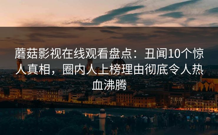 蘑菇影视在线观看盘点:丑闻10个惊人真相,圈内人上榜理由彻底令人热血沸腾 蘑菇影视在线观看盘点:丑闻10个惊人真相,圈内人上榜理由彻底令人热血沸腾
