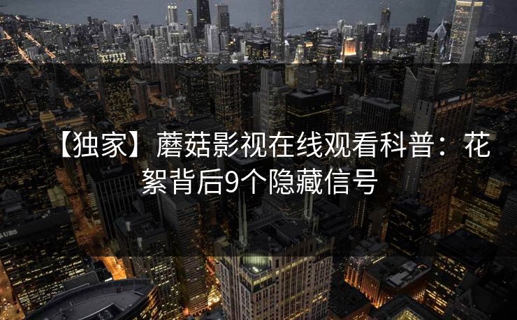 【独家】蘑菇影视在线观看科普：花絮背后9个隐藏信号