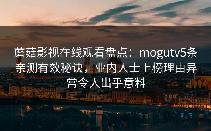 蘑菇影视在线观看盘点:mogutv5条亲测有效秘诀,业内人士上榜理由异常令人出乎意料 蘑菇影视在线观看盘点:mogutv5条亲测有效秘诀,业内人士上榜理由异常令人出乎意料