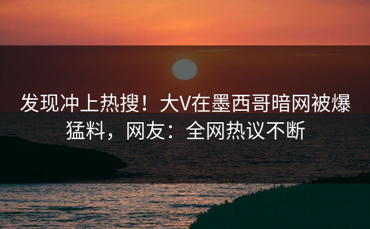 发现冲上热搜!大V在墨西哥暗网被爆猛料,网友:全网热议不断 发现冲上热搜!大V在墨西哥暗网被爆猛料,网友:全网热议不断