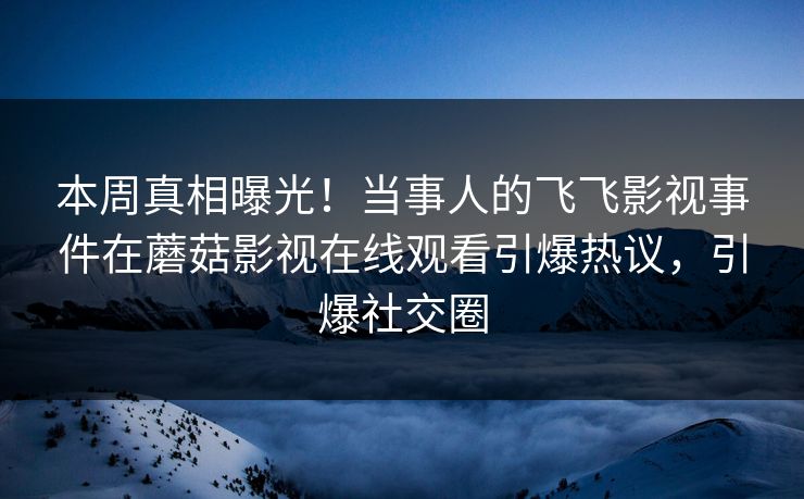本周真相曝光！当事人的飞飞影视事件在蘑菇影视在线观看引爆热议，引爆社交圈