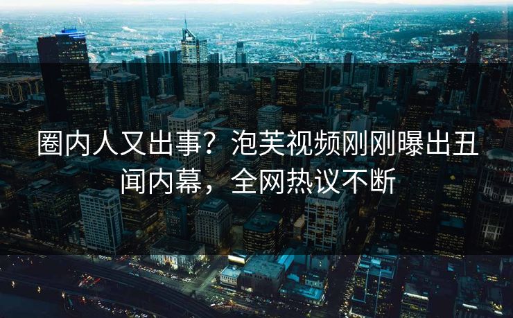 圈内人又出事?泡芙视频刚刚曝出丑闻内幕,全网热议不断 圈内人又出事?泡芙视频刚刚曝出丑闻内幕,全网热议不断