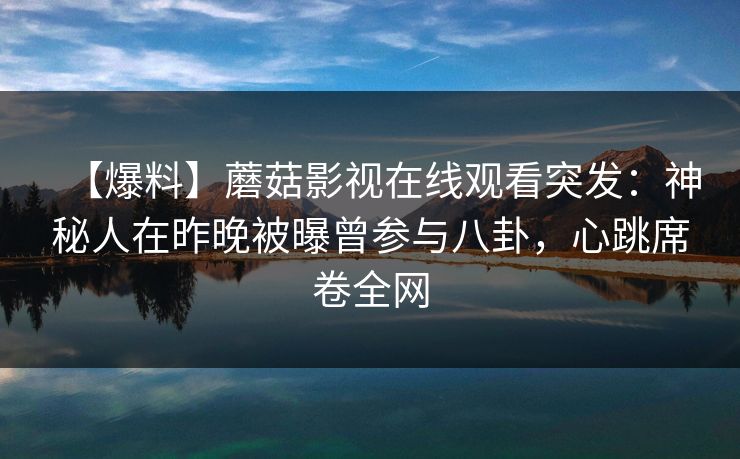 【爆料】蘑菇影视在线观看突发：神秘人在昨晚被曝曾参与八卦，心跳席卷全网