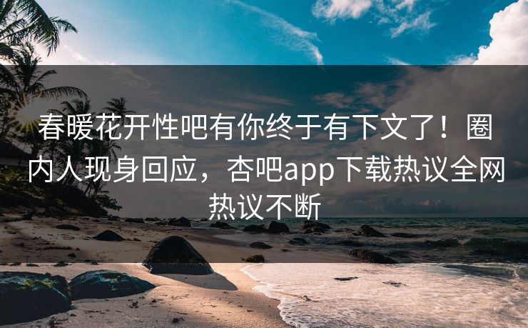春暖花开性吧有你终于有下文了!圈内人现身回应,杏吧app下载热议全网热议不断 春暖花开性吧有你终于有下文了!圈内人现身回应,杏吧app下载热议全网热议不断