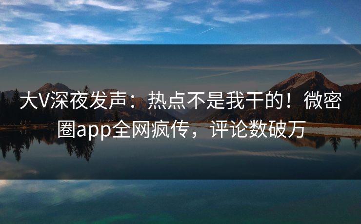 大V深夜发声:热点不是我干的!微密圈app全网疯传,评论数破万 大V深夜发声:热点不是我干的!微密圈app全网疯传,评论数破万