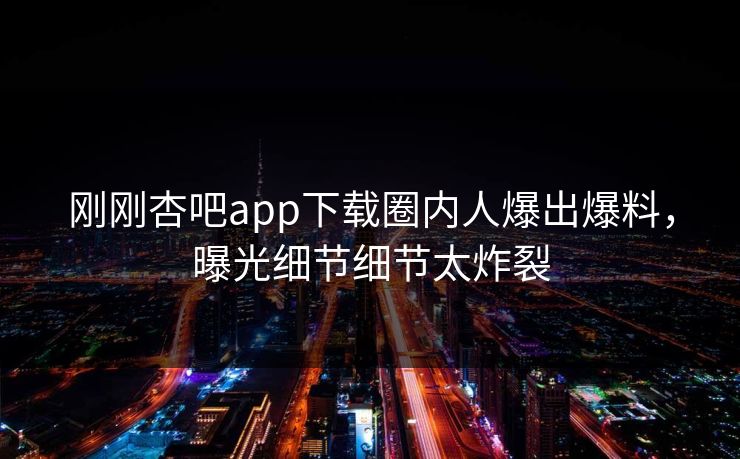 刚刚杏吧app下载圈内人爆出爆料,曝光细节细节太炸裂 刚刚杏吧app下载圈内人爆出爆料,曝光细节细节太炸裂