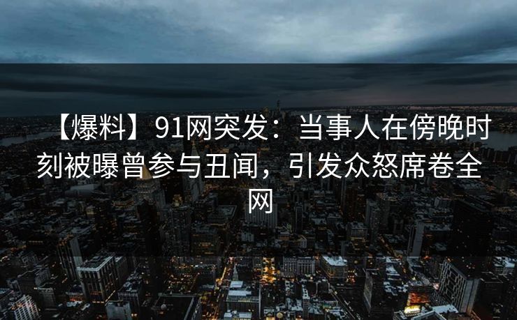 【爆料】91网突发:当事人在傍晚时刻被曝曾参与丑闻,引发众怒席卷全网 【爆料】91网突发:当事人在傍晚时刻被曝曾参与丑闻,引发众怒席卷全网