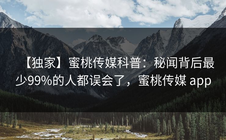 【独家】蜜桃传媒科普:秘闻背后最少99%的人都误会了,蜜桃传媒 app 【独家】蜜桃传媒科普:秘闻背后最少99%的人都误会了,蜜桃传媒 app