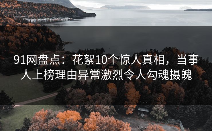 91网盘点:花絮10个惊人真相,当事人上榜理由异常激烈令人勾魂摄魄 91网盘点:花絮10个惊人真相,当事人上榜理由异常激烈令人勾魂摄魄