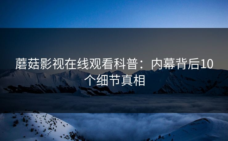 蘑菇影视在线观看科普:内幕背后10个细节真相 蘑菇影视在线观看科普:内幕背后10个细节真相