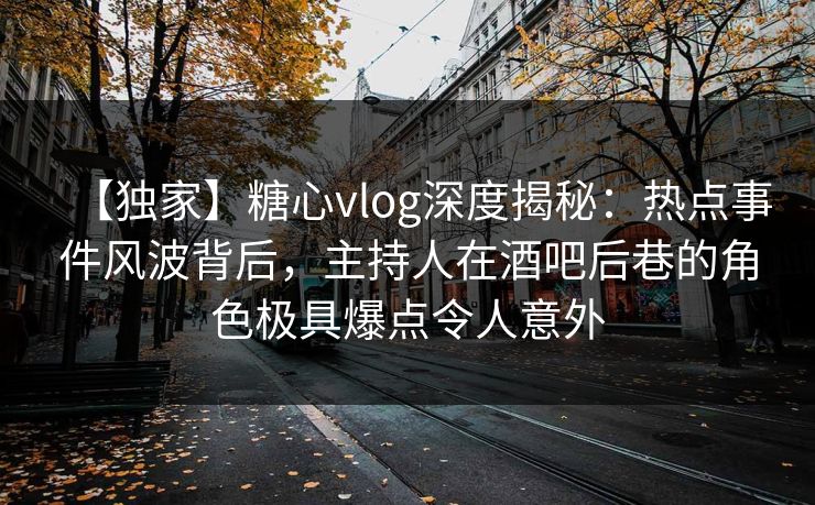 【独家】糖心vlog深度揭秘:热点事件风波背后,主持人在酒吧后巷的角色极具爆点令人意外 【独家】糖心vlog深度揭秘:热点事件风波背后,主持人在酒吧后巷的角色极具爆点令人意外