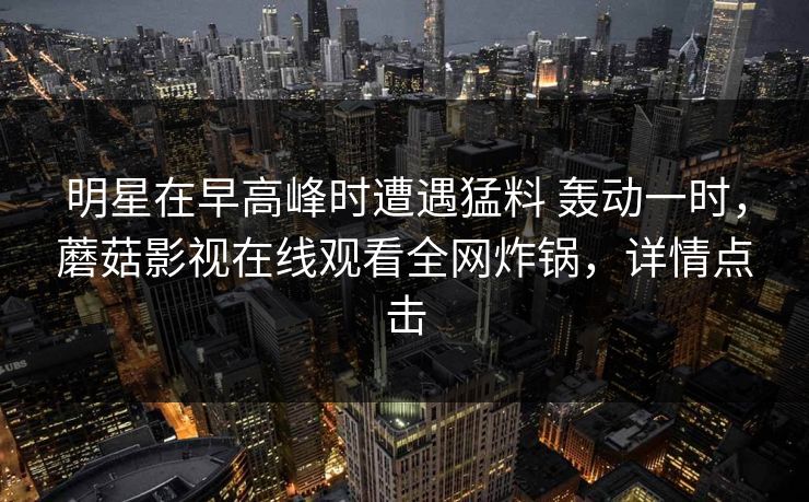 明星在早高峰时遭遇猛料 轰动一时,蘑菇影视在线观看全网炸锅,详情点击 明星在早高峰时遭遇猛料 轰动一时,蘑菇影视在线观看全网炸锅,详情点击