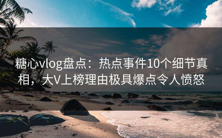 糖心vlog盘点:热点事件10个细节真相,大V上榜理由极具爆点令人愤怒 糖心vlog盘点:热点事件10个细节真相,大V上榜理由极具爆点令人愤怒