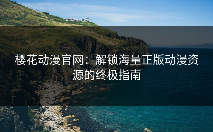 樱花动漫官网：解锁海量正版动漫资源的终极指南
