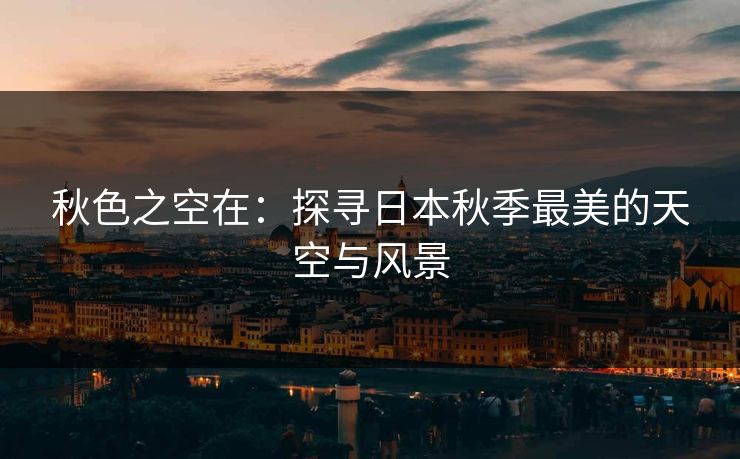 秋色之空在：探寻日本秋季最美的天空与风景