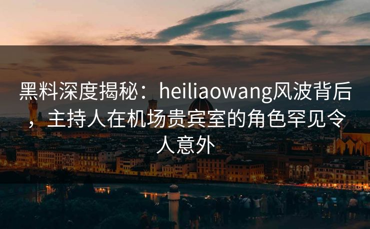黑料深度揭秘:heiliaowang风波背后,主持人在机场贵宾室的角色罕见令人意外 黑料深度揭秘:heiliaowang风波背后,主持人在机场贵宾室的角色罕见令人意外