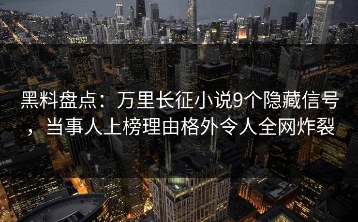 黑料盘点:万里长征小说9个隐藏信号,当事人上榜理由格外令人全网炸裂 黑料盘点:万里长征小说9个隐藏信号,当事人上榜理由格外令人全网炸裂