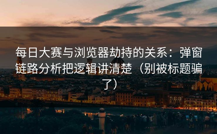 每日大赛与浏览器劫持的关系：弹窗链路分析把逻辑讲清楚（别被标题骗了）