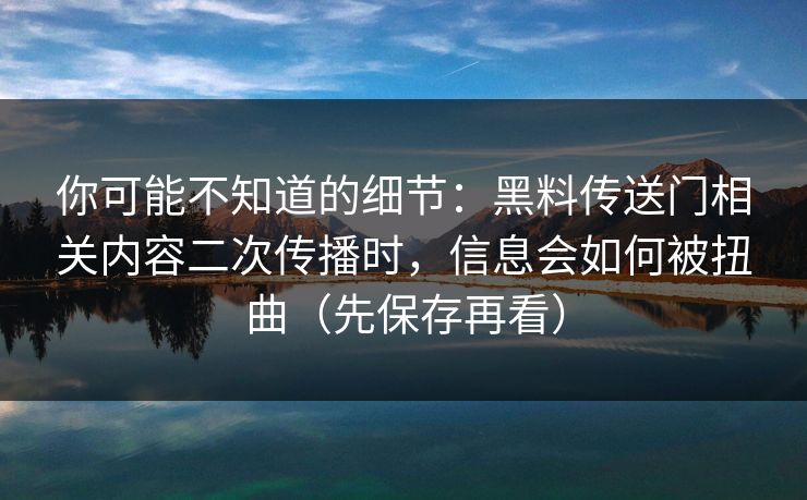 你可能不知道的细节：黑料传送门相关内容二次传播时，信息会如何被扭曲（先保存再看）