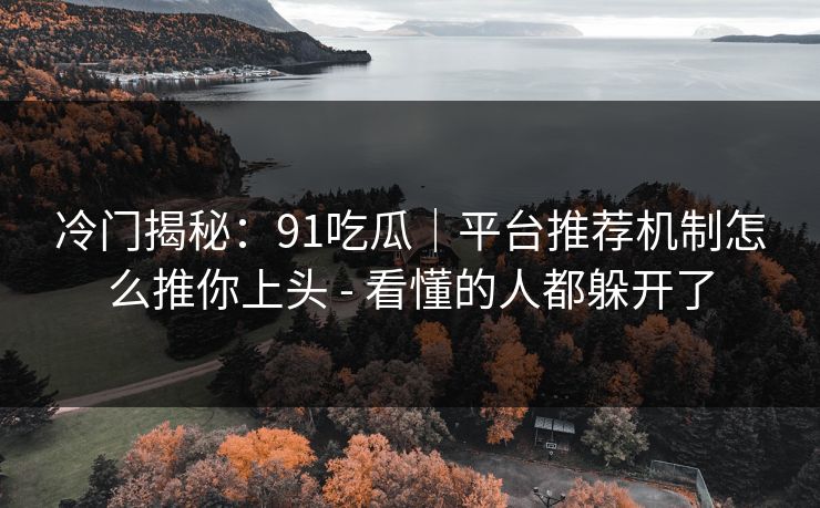 冷门揭秘：91吃瓜｜平台推荐机制怎么推你上头 - 看懂的人都躲开了