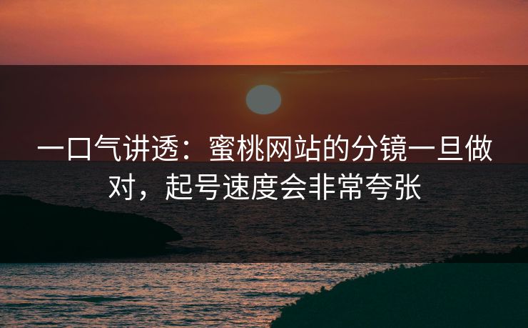 一口气讲透：蜜桃网站的分镜一旦做对，起号速度会非常夸张
