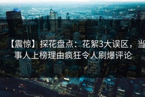 【震惊】探花盘点：花絮3大误区，当事人上榜理由疯狂令人刷爆评论
