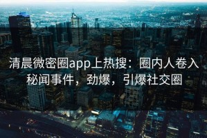 清晨微密圈app上热搜：圈内人卷入秘闻事件，劲爆，引爆社交圈
