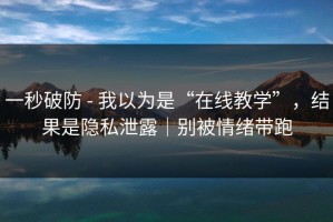 一秒破防 - 我以为是“在线教学”，结果是隐私泄露｜别被情绪带跑
