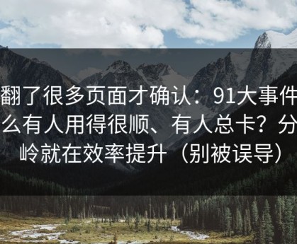 我翻了很多页面才确认：91大事件为什么有人用得很顺、有人总卡？分水岭就在效率提升（别被误导）