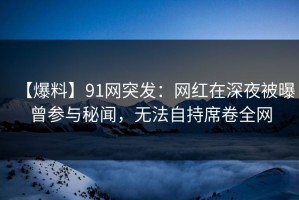 【爆料】91网突发：网红在深夜被曝曾参与秘闻，无法自持席卷全网