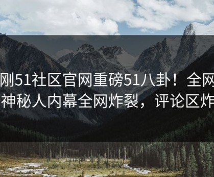 刚刚51社区官网重磅51八卦！全网疯传神秘人内幕全网炸裂，评论区炸了
