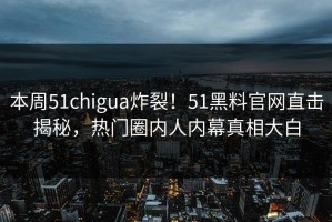 本周51chigua炸裂！51黑料官网直击揭秘，热门圈内人内幕真相大白