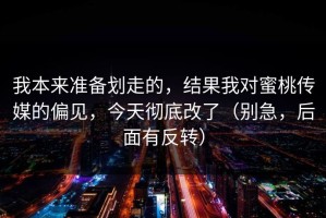 我本来准备划走的，结果我对蜜桃传媒的偏见，今天彻底改了（别急，后面有反转）