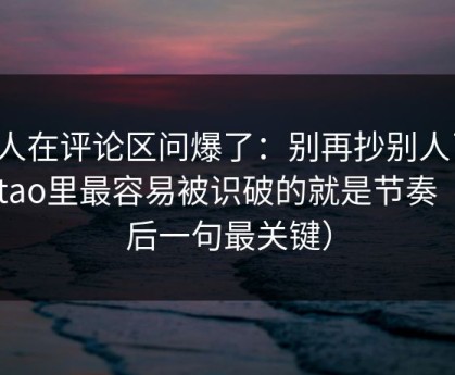 有人在评论区问爆了：别再抄别人了，mitao里最容易被识破的就是节奏（最后一句最关键）