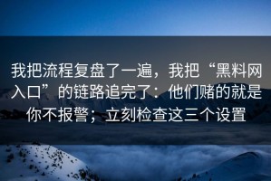 我把流程复盘了一遍，我把“黑料网入口”的链路追完了：他们赌的就是你不报警；立刻检查这三个设置