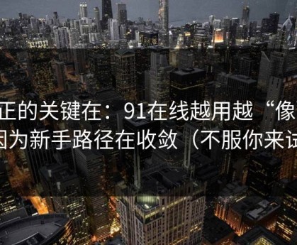 真正的关键在：91在线越用越“像”，因为新手路径在收敛（不服你来试）