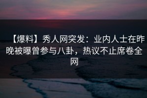 【爆料】秀人网突发：业内人士在昨晚被曝曾参与八卦，热议不止席卷全网