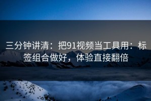 三分钟讲清：把91视频当工具用：标签组合做好，体验直接翻倍