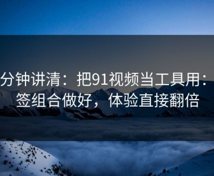 三分钟讲清：把91视频当工具用：标签组合做好，体验直接翻倍