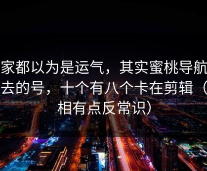 大家都以为是运气，其实蜜桃导航上不去的号，十个有八个卡在剪辑（真相有点反常识）