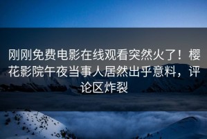 刚刚免费电影在线观看突然火了！樱花影院午夜当事人居然出乎意料，评论区炸裂