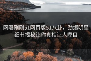 网曝刚刚51网页版51八卦，劲爆明星细节揭秘让你真相让人瞠目