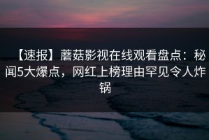 【速报】蘑菇影视在线观看盘点：秘闻5大爆点，网红上榜理由罕见令人炸锅