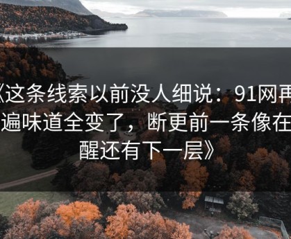 《这条线索以前没人细说：91网再看一遍味道全变了，断更前一条像在提醒还有下一层》