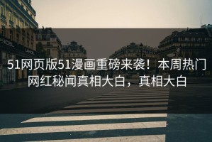 51网页版51漫画重磅来袭！本周热门网红秘闻真相大白，真相大白