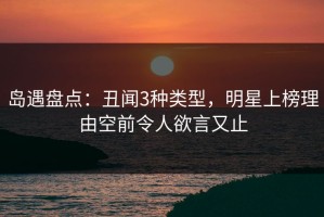 岛遇盘点：丑闻3种类型，明星上榜理由空前令人欲言又止