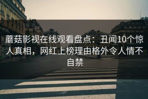 蘑菇影视在线观看盘点：丑闻10个惊人真相，网红上榜理由格外令人情不自禁