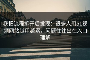 我把流程拆开后发现：很多人用51视频网站越用越累，问题往往出在入口理解