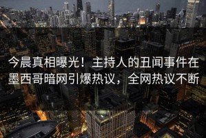 今晨真相曝光！主持人的丑闻事件在墨西哥暗网引爆热议，全网热议不断