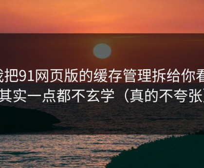 我把91网页版的缓存管理拆给你看：其实一点都不玄学（真的不夸张）